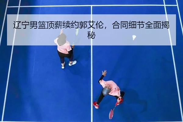 辽宁男篮顶薪续约郭艾伦，合同细节全面揭秘